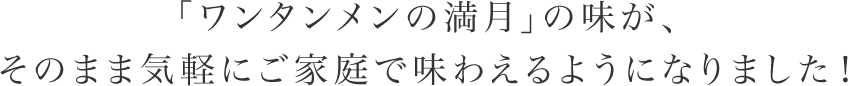 「ワンタンメンの満月」の味が、そのまま気軽にご家庭で味わえるようになりました！