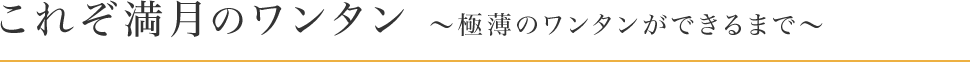 これぞ満月のワンタン～極薄のワンタンができるまで～